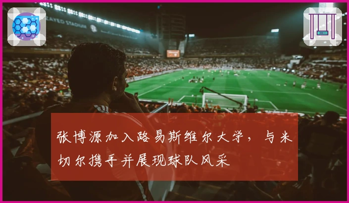 张博源加入路易斯维尔大学,与米切尔携手并展现球队风采