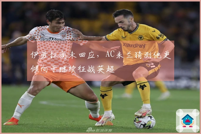 伊劳拉尚未回应，AC米兰猜测他更倾向于继续征战英超